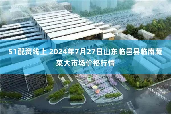 51配资线上 2024年7月27日山东临邑县临南蔬菜大市场价格行情