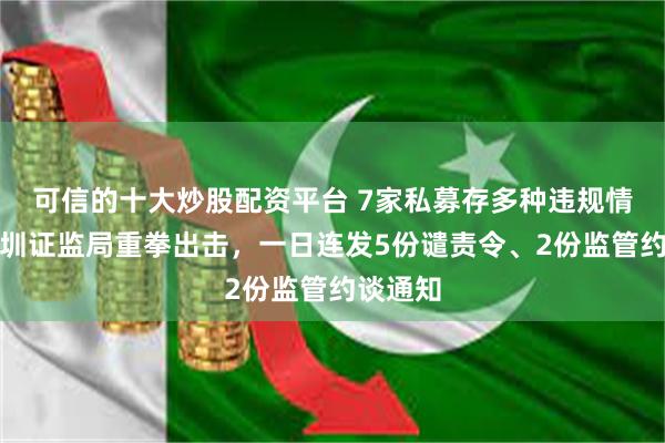 可信的十大炒股配资平台 7家私募存多种违规情形，深圳证监局重拳出击，一日连发5份谴责令、2份监管约谈通知