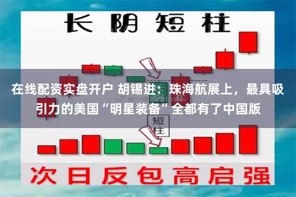在线配资实盘开户 胡锡进：珠海航展上，最具吸引力的美国“明星装备”全都有了中国版