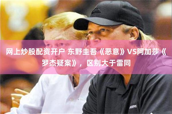 网上炒股配资开户 东野圭吾《恶意》VS阿加莎《罗杰疑案》，区别大于雷同