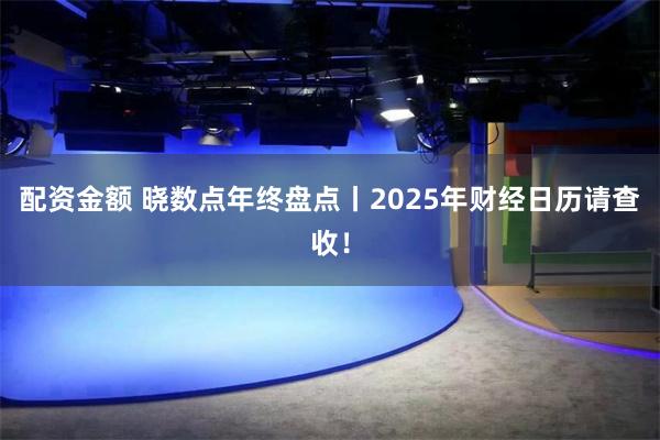 配资金额 晓数点年终盘点丨2025年财经日历请查收！