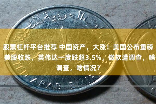 股票杠杆平台推荐 中国资产，大涨！美国公布重磅数据！美股收跌，英伟达一度跌超3.5%，微软遭调查，啥情况？