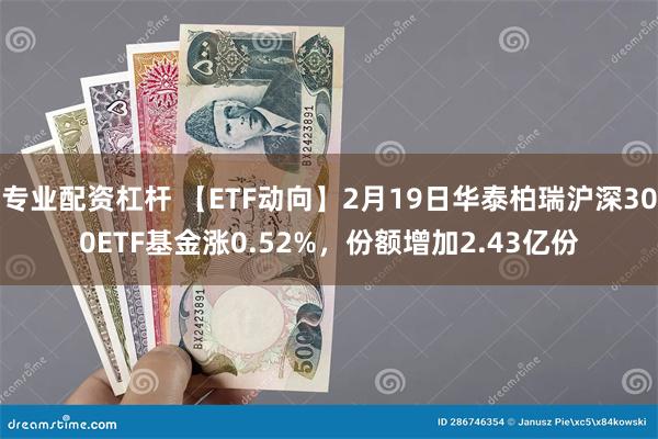专业配资杠杆 【ETF动向】2月19日华泰柏瑞沪深300ETF基金涨0.52%，份额增加2.43亿份
