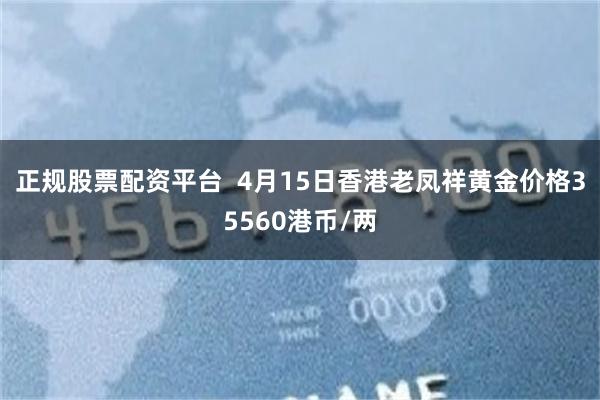正规股票配资平台  4月15日香港老凤祥黄金价格35560港币/两