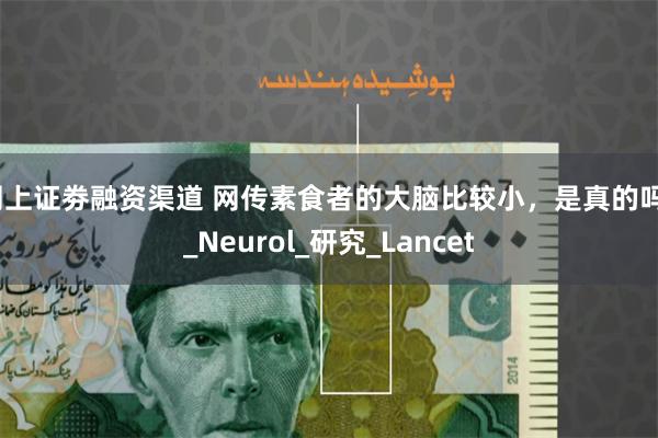 网上证劵融资渠道 网传素食者的大脑比较小，是真的吗？_Neurol_研究_Lancet