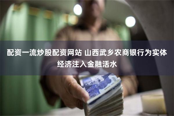 配资一流炒股配资网站 山西武乡农商银行为实体经济注入金融活水