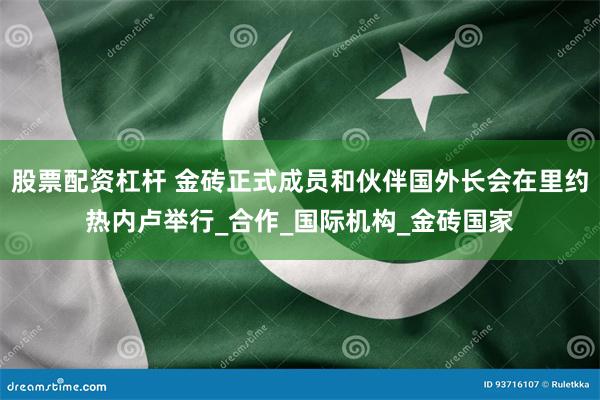 股票配资杠杆 金砖正式成员和伙伴国外长会在里约热内卢举行_合作_国际机构_金砖国家
