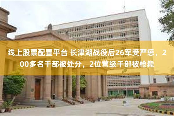 线上股票配置平台 长津湖战役后26军受严惩，200多名干部被处分，2位营级干部被枪毙