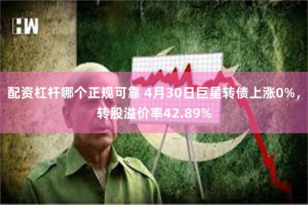 配资杠杆哪个正规可靠 4月30日巨星转债上涨0%，转股溢价率42.89%