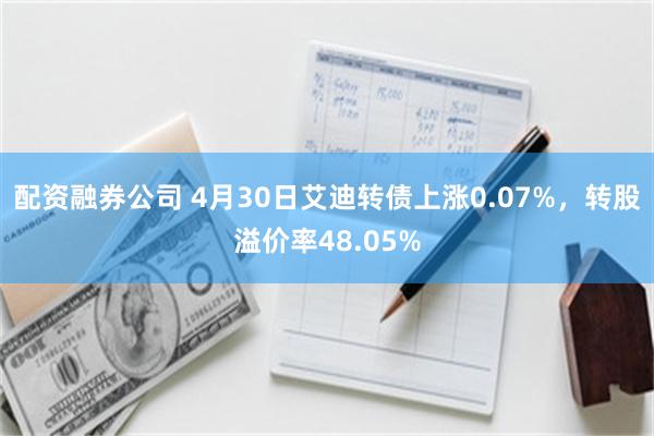 配资融券公司 4月30日艾迪转债上涨0.07%，转股溢价率48.05%