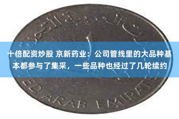 十倍配资炒股 京新药业：公司管线里的大品种基本都参与了集采，一些品种也经过了几轮续约