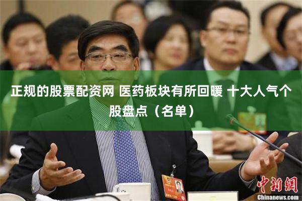 正规的股票配资网 医药板块有所回暖 十大人气个股盘点（名单）