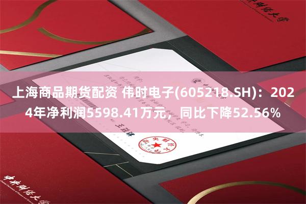 上海商品期货配资 伟时电子(605218.SH)：2024年净利润5598.41万元，同比下降52.56%