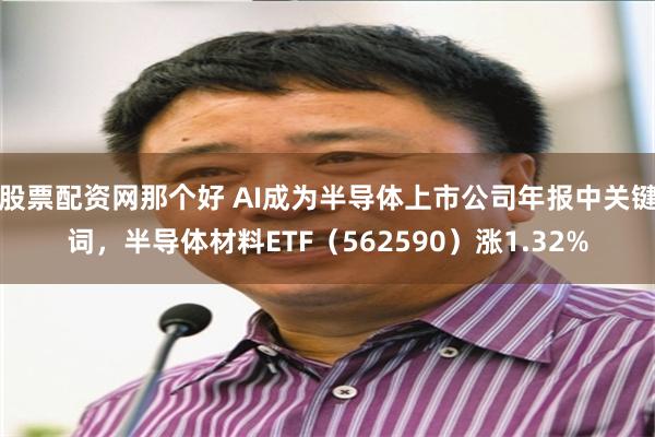 股票配资网那个好 AI成为半导体上市公司年报中关键词，半导体材料ETF（562590）涨1.32%