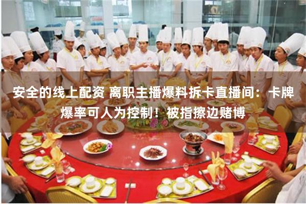 安全的线上配资 离职主播爆料拆卡直播间：卡牌爆率可人为控制！被指擦边赌博