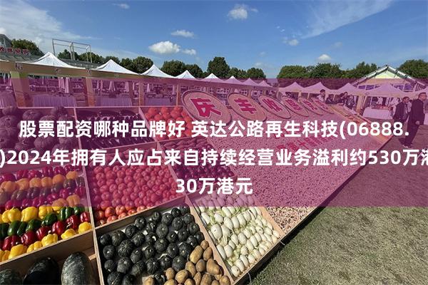 股票配资哪种品牌好 英达公路再生科技(06888.HK)2024年拥有人应占来自持续经营业务溢利约530万港元