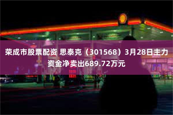 荣成市股票配资 思泰克（301568）3月28日主力资金净卖出689.72万元