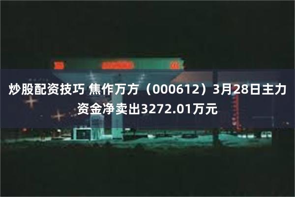 炒股配资技巧 焦作万方（000612）3月28日主力资金净卖出3272.01万元