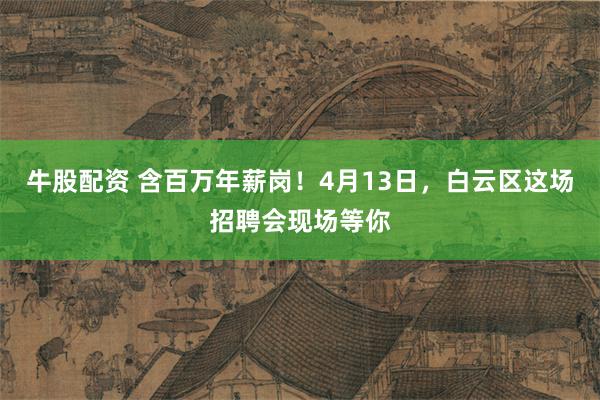牛股配资 含百万年薪岗！4月13日，白云区这场招聘会现场等你