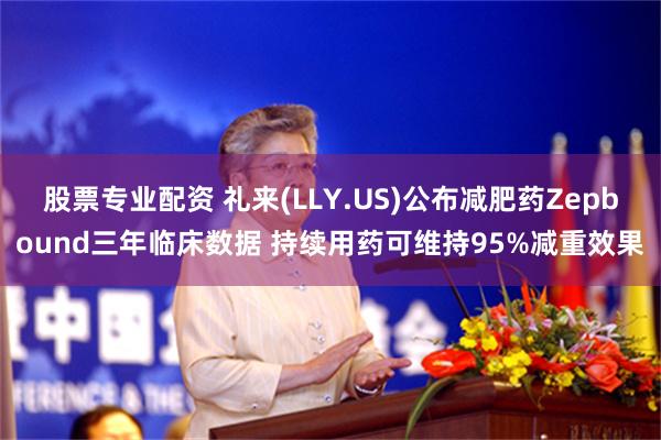 股票专业配资 礼来(LLY.US)公布减肥药Zepbound三年临床数据 持续用药可维持95%减重效果