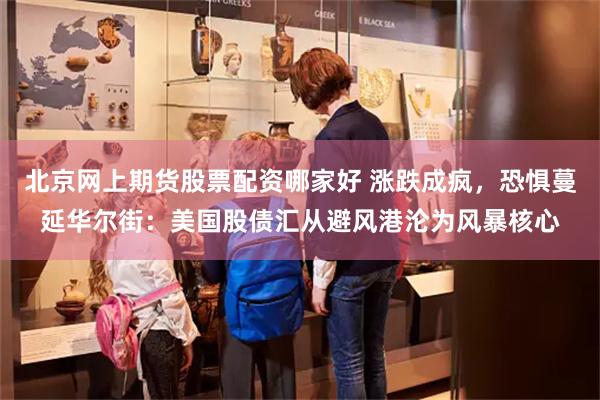 北京网上期货股票配资哪家好 涨跌成疯，恐惧蔓延华尔街：美国股债汇从避风港沦为风暴核心