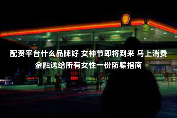 配资平台什么品牌好 女神节即将到来 马上消费金融送给所有女性一份防骗指南
