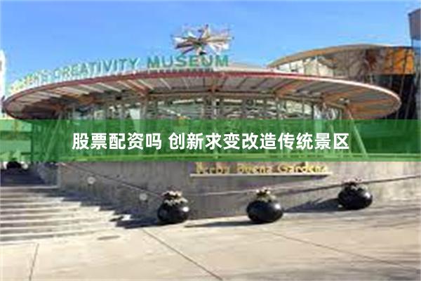 股票配资吗 创新求变改造传统景区