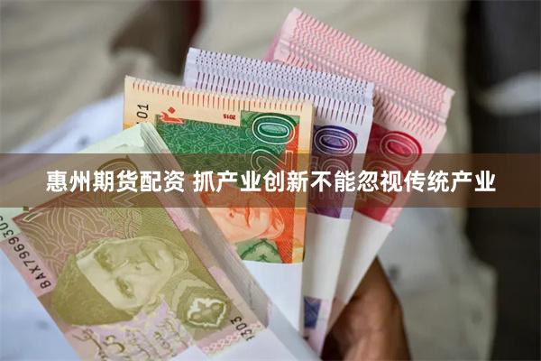 惠州期货配资 抓产业创新不能忽视传统产业