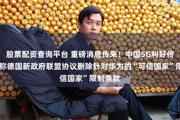 股票配资查询平台 重磅消息传来！中国5G利好传闻 报道称德国新政府联盟协议删除针对华为的“可信国家”限制条款