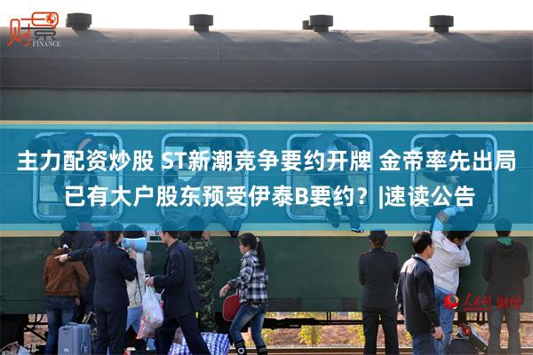 主力配资炒股 ST新潮竞争要约开牌 金帝率先出局 已有大户股东预受伊泰B要约？|速读公告