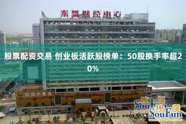 股票配资交易 创业板活跃股榜单：50股换手率超20%