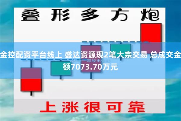 金控配资平台线上 盛达资源现2笔大宗交易 总成交金额7073.70万元