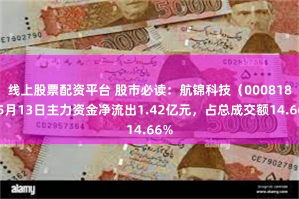 线上股票配资平台 股市必读：航锦科技（000818）5月13日主力资金净流出1.42亿元，占总成交额14.66%