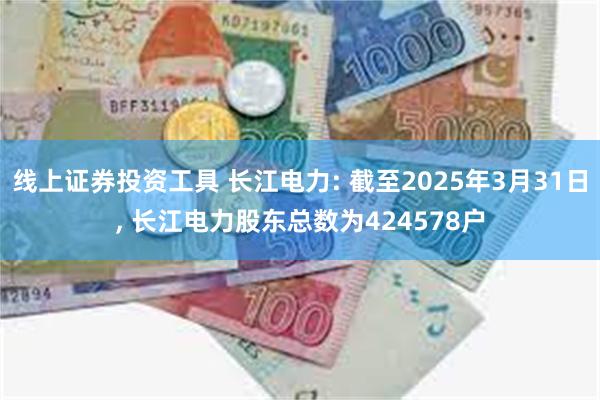 线上证券投资工具 长江电力: 截至2025年3月31日, 长江电力股东总数为424578户