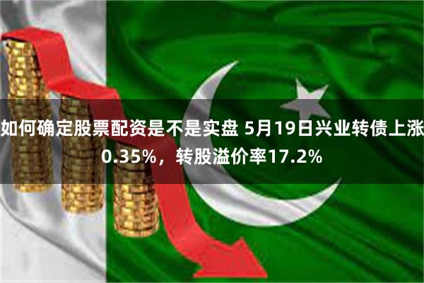 如何确定股票配资是不是实盘 5月19日兴业转债上涨0.35%，转股溢价率17.2%
