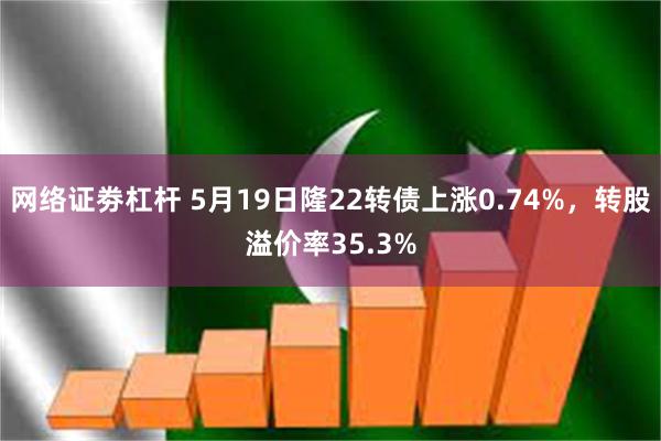网络证劵杠杆 5月19日隆22转债上涨0.74%，转股溢价率35.3%