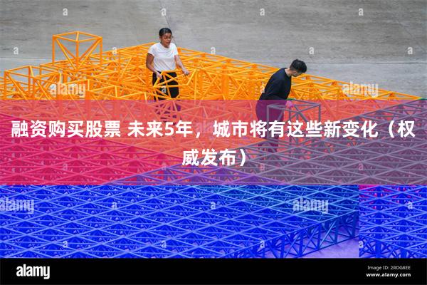 融资购买股票 未来5年，城市将有这些新变化（权威发布）