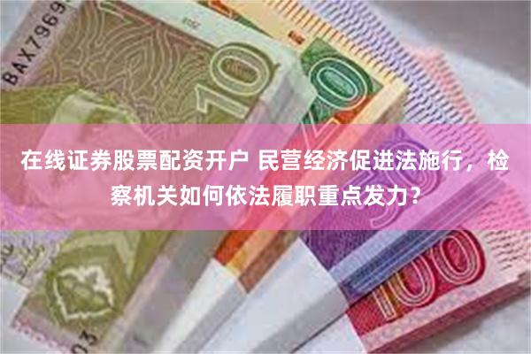 在线证券股票配资开户 民营经济促进法施行，检察机关如何依法履职重点发力？