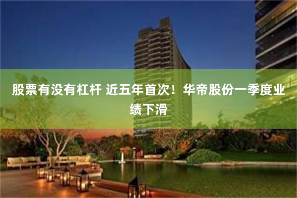 股票有没有杠杆 近五年首次！华帝股份一季度业绩下滑