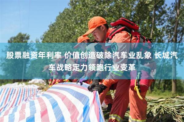 股票融资年利率 价值创造破除汽车业乱象 长城汽车战略定力领跑行业变革