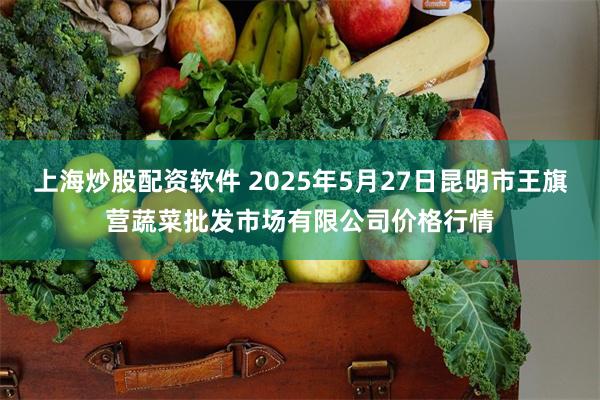 上海炒股配资软件 2025年5月27日昆明市王旗营蔬菜批发市场有限公司价格行情