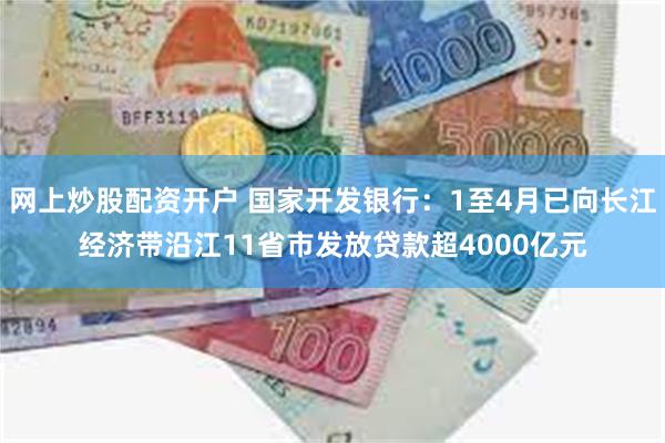 网上炒股配资开户 国家开发银行：1至4月已向长江经济带沿江11省市发放贷款超4000亿元