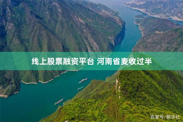 线上股票融资平台 河南省麦收过半