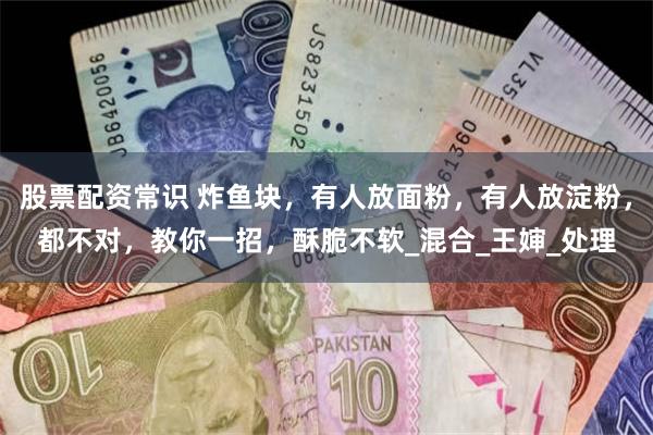 股票配资常识 炸鱼块，有人放面粉，有人放淀粉，都不对，教你一招，酥脆不软_混合_王婶_处理