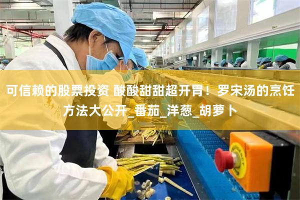 可信赖的股票投资 酸酸甜甜超开胃！罗宋汤的烹饪方法大公开_番茄_洋葱_胡萝卜