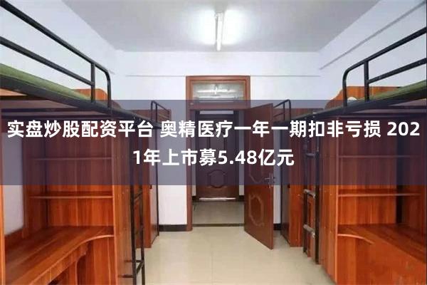 实盘炒股配资平台 奥精医疗一年一期扣非亏损 2021年上市募5.48亿元