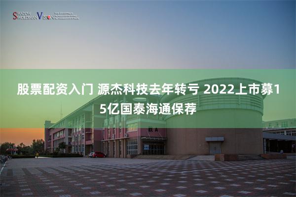 股票配资入门 源杰科技去年转亏 2022上市募15亿国泰海通保荐