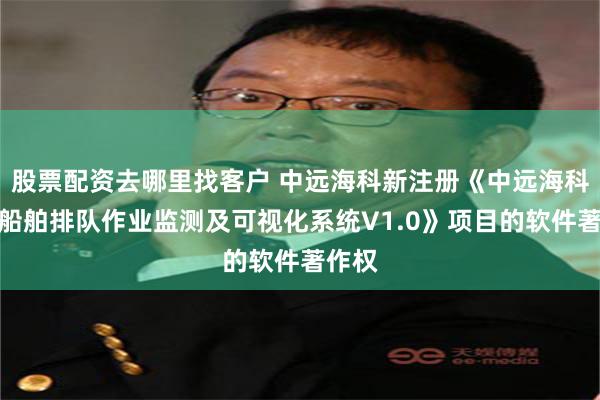 股票配资去哪里找客户 中远海科新注册《中远海科港口船舶排队作业监测及可视化系统V1.0》项目的软件著作权