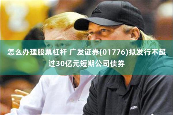 怎么办理股票杠杆 广发证券(01776)拟发行不超过30亿元短期公司债券