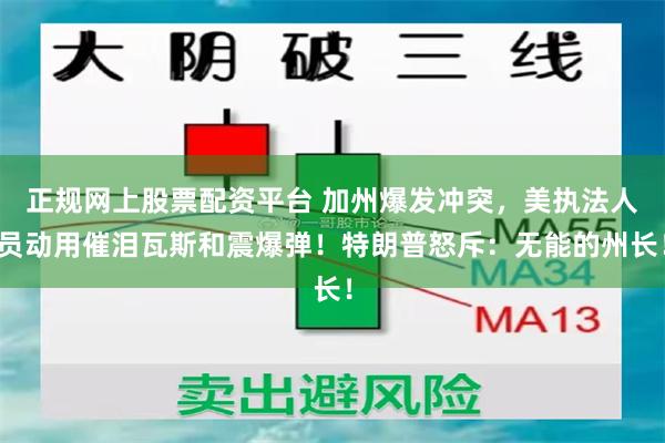 正规网上股票配资平台 加州爆发冲突，美执法人员动用催泪瓦斯和震爆弹！特朗普怒斥：无能的州长！